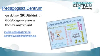 Pedagogiskt Centrum
en del av GR Utbildning,
Göteborgsregionens
kommunalförbund
ingela.lundh@grkom.se
sandra.svensson@grkom.se
 