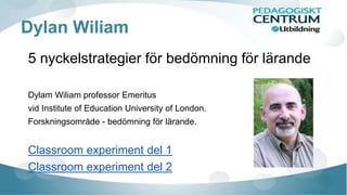 Dylan Wiliam
5 nyckelstrategier för bedömning för lärande
Dylam Wiliam professor Emeritus
vid Institute of Education University of London.
Forskningsområde - bedömning för lärande.
Classroom experiment del 1
Classroom experiment del 2
 