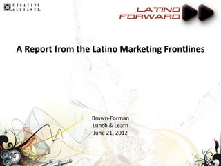 A Report from the Latino Marketing Frontlines




                  Brown-Forman
                  Lunch & Learn
                  June 21, 2012
 