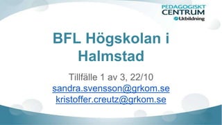 BFL Högskolan i 
Halmstad 
Tillfälle 1 av 3, 22/10 
sandra.svensson@grkom.se 
kristoffer.creutz@grkom.se 
 