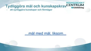 Tydliggöra mål och kunskapskrav 
- att synliggöra kunskaper och förmågor 
…mål med mål, liksom... 
 