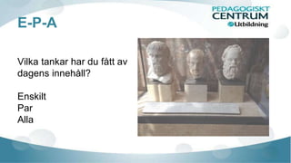 E-P-A 
Vilka tankar har du fått av 
dagens innehåll? 
Enskilt 
Par 
Alla 
 