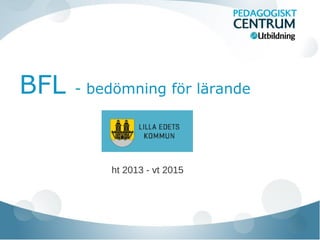 BFL - bedömning för lärande
ht 2013 - vt 2015
 