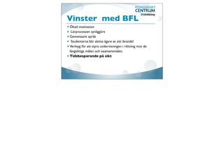 Vinster med BFL
Ökad motivation
 Lärprocessen synliggörs
Gemensamt språk
 Studenterna blir aktiva ägare av sitt lärande!
Verktyg för att styra undervisningen i riktning mot de
långsiktiga målen och examensmålen.
Tidsbesparande på sikt
 