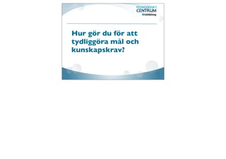 Hur gör du för att
tydliggöra mål och
kunskapskrav?
 