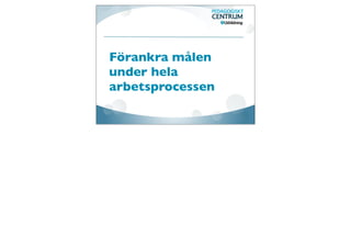 Förankra målen
under hela
arbetsprocessen
 