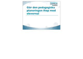 Gör den pedagogiska
planeringen ihop med
eleverna!
 
