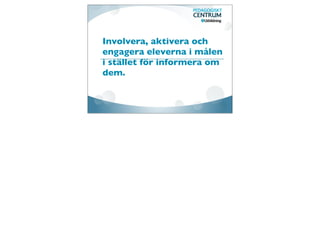 Involvera, aktivera och
engagera eleverna i målen
i stället för informera om
dem.
 