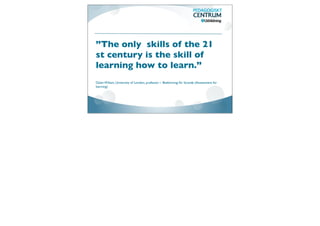 ”The only skills of the 21
st century is the skill of
learning how to learn.”
Dylan Wiliam, University of London, professor i Bedömning för lärande (Assessment for
learning)
 