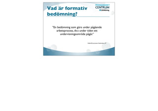 Vad är formativ
bedömning?

 ”En bedömning som görs under pågående
    arbetsprocess, dv.s under tiden ett
       undervisningsområde pågår.”

                            Källa:IUP-processen, Skolverket, s.37
 