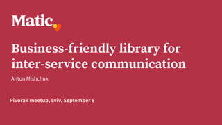 Pivorak meetup, Lviv, September 6
Business-friendly library for
inter-service communication
Anton Mishchuk
 