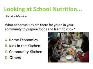 Looking at School Nutrition...
Nutrition Education


What opportunities are there for youth in your
community to prepare foods and learn to cook?


A. Home Economics
B. Kids in the Kitchen
C. Community Kitchen
D. Others
 