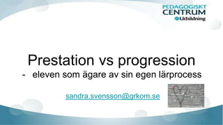 Prestation vs progression
- eleven som ägare av sin egen lärprocess
sandra.svensson@grkom.se
 