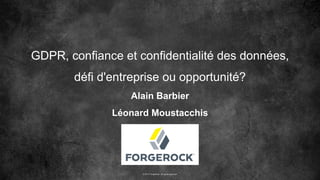 © 2017 ForgeRock. All rights reserved.
GDPR, confiance et confidentialité des données,
défi d'entreprise ou opportunité?
Alain Barbier
Léonard Moustacchis
 