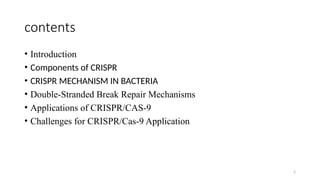 2
contents
• Introduction
• Components of CRISPR
• CRISPR MECHANISM IN BACTERIA
• Double-Stranded Break Repair Mechanisms
• Applications of CRISPR/CAS-9
• Challenges for CRISPR/Cas-9 Application
 