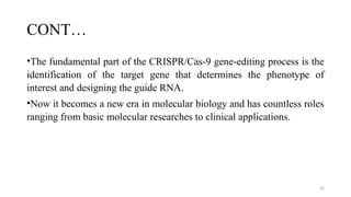 32
CONT…
•The fundamental part of the CRISPR/Cas-9 gene-editing process is the
identification of the target gene that determines the phenotype of
interest and designing the guide RNA.
•Now it becomes a new era in molecular biology and has countless roles
ranging from basic molecular researches to clinical applications.
 
