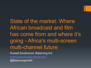 State of the market: Where
African broadcast and film
has come from and where it’s
going - Africa's multi-screen
multi-channel future
Russell Southwood, Balancing Act
www.balancingact-africa-com
@BalancingActAfr
 