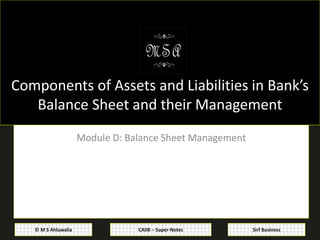 CAIIB – Super-Notes© M S Ahluwalia Sirf Business
Components of Assets and Liabilities in Bank’s
Balance Sheet and their Management
Module D: Balance Sheet Management
 