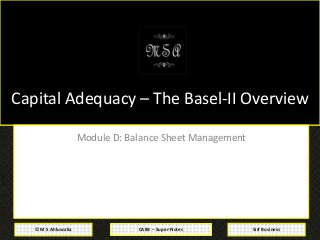 CAIIB – Super-Notes© M S Ahluwalia Sirf Business
Capital Adequacy – The Basel-II Overview
Module D: Balance Sheet Management
 