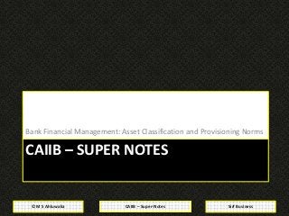 CAIIB – Super-Notes© M S Ahluwalia Sirf Business
CAIIB – SUPER NOTES
Bank Financial Management: Asset Classification and P...