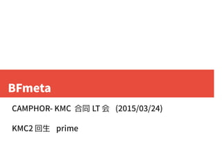 BFmeta
CAMPHOR- KMC 合同 LT 会 (2015/03/24)
KMC2 回生 prime
 