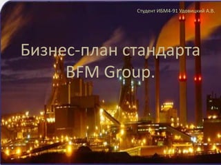 Бизнес-план стандарта
BFM Group.
Студент ИБМ4-91 Удовицкий А.В.
 