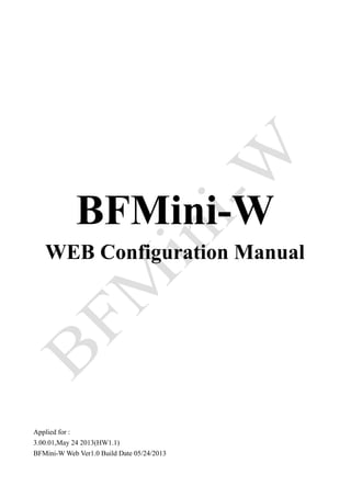 BFMini-W
WEB Configuration Manual
Applied for :
3.00.01,May 24 2013(HW1.1)
BFMini-W Web Ver1.0 Build Date 05/24/2013
 