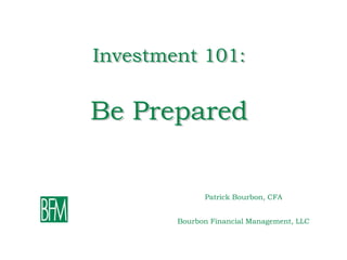 Investment 101:


Be Prepared


              Patrick Bourbon, CFA


        Bourbon Financial Management, LLC
 