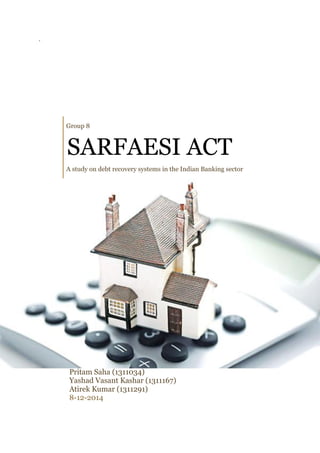 `
Group 8
SARFAESI ACT
A study on debt recovery systems in the Indian Banking sector
Pritam Saha (1311034)
Yashad Vasant Kashar (1311167)
Atirek Kumar (1311291)
8-12-2014
 