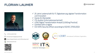 Projektleiter & Berater
3
+49 151 11676 502
Florian.laumer@passion4it.de
✓ 25 Jahre Leidenschaft für IT, Digitalisierung, digitale Transformation
und Innovation
✓ Hands On Mentalität
✓ ITQ-Auditor (Informationssicherheit)
✓ LEAD Digital Transformation Analyst (LEADing Practice)
✓ Certified SAFe 6 Agilist
✓ ICO ISMS Security Officer according to ISO/IEC 27001:2022
https://www.linkedin.com/in/florianlaumer/
www.passion4it.de
BFMT Fachtag 2023
 