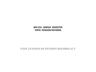 BFN 221- OMEGA SEMESTER
TOPIC: PENSION REFORMS
EXPLANATION OF PENSION REFORM ACT
 