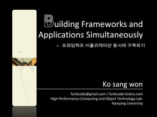 Applications Simultaneously -  프레임웍과 어플리케이션 동시에 구축하기 Ko sang won funkcode@gmail.com / funkcode.tistory.com High Performance Computing and Object Technology Lab. Hanyang University 