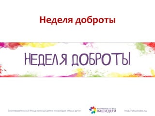 Неделя доброты 
Благотворительный Фонд помощи детям-инвалидам «Наши дети» http://bfnashideti.ru/ 
 
