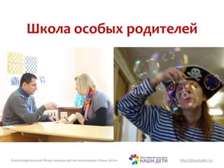 Школа особых родителей 
Благотворительный Фонд помощи детям-инвалидам «Наши дети» http://bfnashideti.ru/ 
 