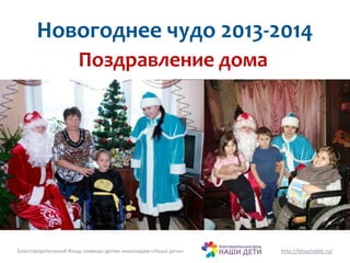 Новогоднее чудо 2013-2014 
Поздравление дома 
Благотворительный Фонд помощи детям-инвалидам «Наши дети» http://bfnashideti.ru/ 
 