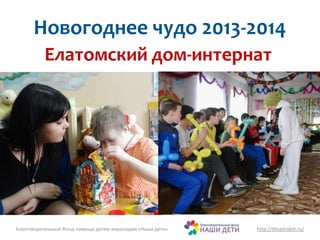 Новогоднее чудо 2013-2014 
Елатомский дом-интернат 
Благотворительный Фонд помощи детям-инвалидам «Наши дети» http://bfnashideti.ru/ 
 