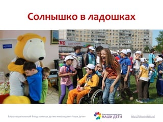 Солнышко в ладошках 
Благотворительный Фонд помощи детям-инвалидам «Наши дети» http://bfnashideti.ru/ 
 
