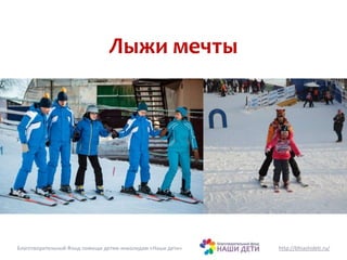 Лыжи мечты 
Благотворительный Фонд помощи детям-инвалидам «Наши дети» http://bfnashideti.ru/ 
 