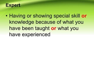 Expert
• Having or showing special skill or
knowledge because of what you
have been taught or what you
have experienced
 