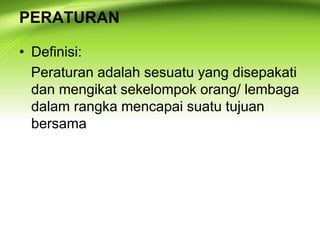 PERATURAN
• Definisi:
Peraturan adalah sesuatu yang disepakati
dan mengikat sekelompok orang/ lembaga
dalam rangka mencapai suatu tujuan
bersama
 