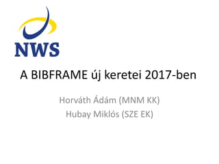 A BIBFRAME új keretei 2017-ben
Horváth Ádám (MNM KK)
Hubay Miklós (SZE EK)
 