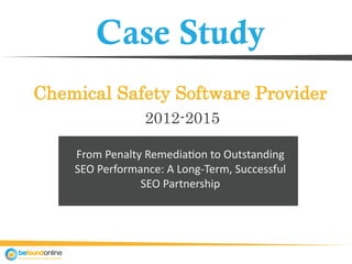 Case Study
Chemical Safety Software Provider
From Penalty Remediation to Outstanding
SEO Performance: A Long-Term, Successful
SEO Partnership
2012-2015
 
