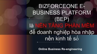 BIZFORCEONE E-
BUSINESS PLATFORM
(BEP)
là NỀN TẢNG PHẦN MỀM
để doanh nghiệp hòa nhập
nền kinh tế số
Online Business Re-engineering
 