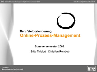 BFO Online-Prozess-Management | Sommersemester 2009                         Brita Thielert | Christian Reinboth




                         Berufsfeldorientierung
                         Online-Prozess-Management

                                           Sommersemester 2009
                                      Brita Thielert | Christian Reinboth




Fachbereich
Automatisierung und Informatik
 