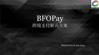BFOPay
跨境支付解决方案
PRESENTED BY Bob Jiang
 
