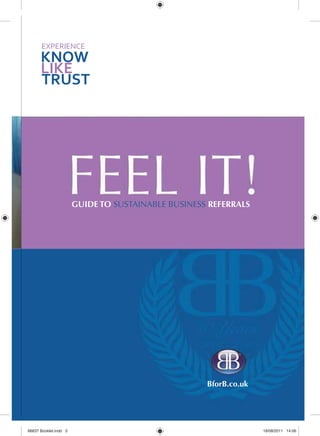 BforB.co.uk
GUIDE TO SUSTAINABLE BUSINESS REFERRALS
EXPERIENCE
KNOW
LIKE
TRUST
66637 Booklet.indd 366637 Booklet.indd 3 18/08/2011 14:0618/08/2011 14:06
 