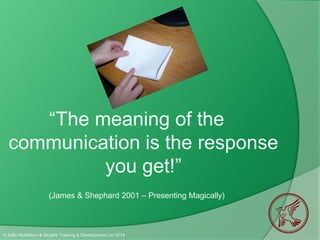 © Sally McMahon & Skylark Training & Development Ltd 2014
“The meaning of the
communication is the response
you get!”
(James & Shephard 2001 – Presenting Magically)
 