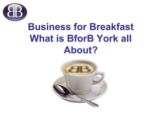 Business for Breakfast
What is BforB York all
       About?
 