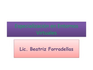 Especialización en Entornos
          Virtuales

  Lic. Beatriz Forradellas
 
