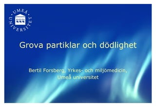 Grova partiklar och dödlighet


  Bertil Forsberg, Yrkes- och miljömedicin,
              Umeå universitet
 
